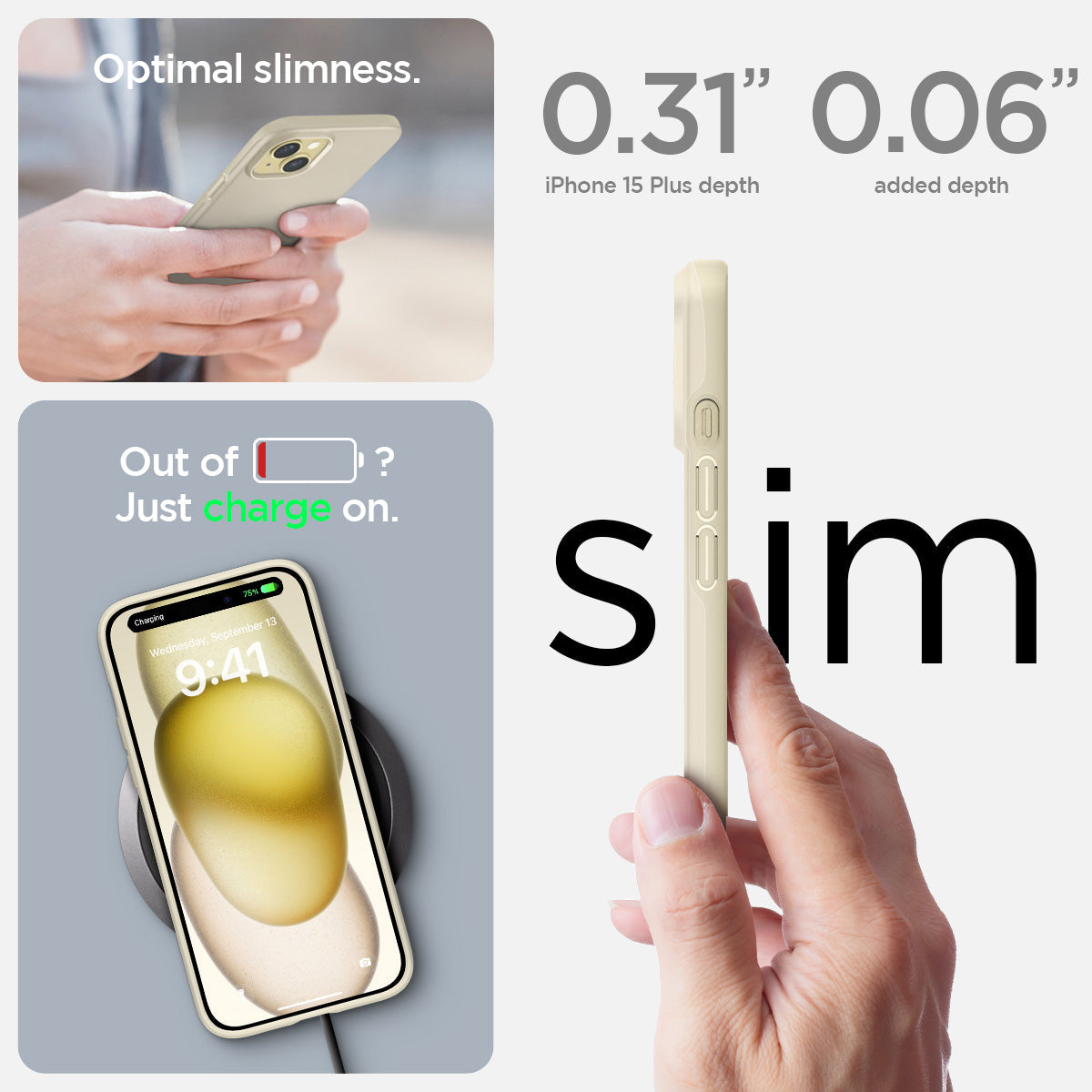 ACS06642 - iPhone 15 Plus Case Thin Fit in mute beige the 0.31" iPhone 15 Plus depth. 0.06" added depth optimal slimness. out of battery? just charge on.