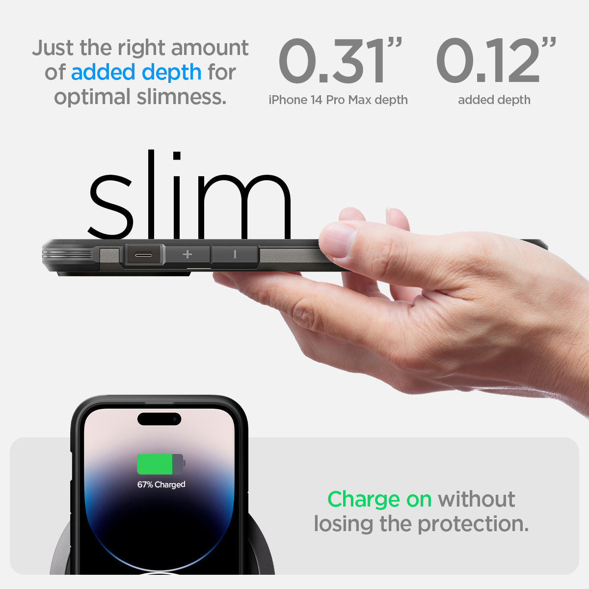 ACS04839 - iPhone 14 Pro Max Case Tough Armor (MagFit) in gunmetal just the right amount of added depth for optimal slimness. 0.31" iPhone 14 pro max depth, 0.12" added depth. slim. Charge on without losing the protection.